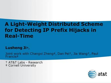 A Light-Weight Distributed Scheme for Detecting IP Prefix Hijacks in Real-Time Lusheng Ji†, Joint work with Changxi Zheng‡, Dan Pei†, Jia Wang†, Paul Francis‡