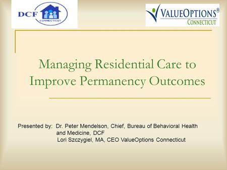 Managing Residential Care to Improve Permanency Outcomes Presented by: Dr. Peter Mendelson, Chief, Bureau of Behavioral Health and Medicine, DCF Lori Szczygiel,