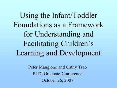 Using the Infant/Toddler Foundations as a Framework for Understanding and Facilitating Children’s Learning and Development Peter Mangione and Cathy Tsao.