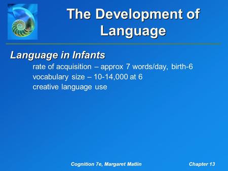 Cognition 7e, Margaret MatlinChapter 13 The Development of Language Language in Infants rate of acquisition – approx 7 words/day, birth-6 vocabulary size.