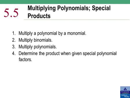 Multiplying Polynomials; Special Products 5.5 1.Multiply a polynomial by a monomial. 2.Multiply binomials. 3. Multiply polynomials. 4.Determine the product.