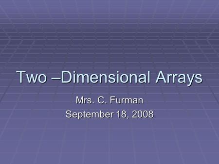Two –Dimensional Arrays Mrs. C. Furman September 18, 2008.