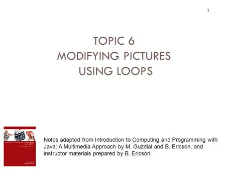 TOPIC 6 MODIFYING PICTURES USING LOOPS 1 Notes adapted from Introduction to Computing and Programming with Java: A Multimedia Approach by M. Guzdial and.