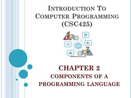 CHAPTER 2 COMPONENTS OF A PROGRAMMING LANGUAGE I NTRODUCTION T O C OMPUTER P ROGRAMMING (CSC425)