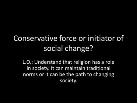 Conservative force or initiator of social change? L.O.: Understand that religion has a role in society. It can maintain traditional norms or it can be.