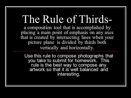 The Rule of Thirds- a composition tool that is accomplished by placing a main point of emphasis on any axes that is created by intersecting lines when.