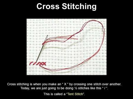 Cross Stitching Cross stitching is when you make an “ X ” by crossing one stitch over another. Today, we are just going to be doing ½ stitches like this.