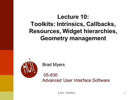 Lecture 10: Toolkits: Intrinsics, Callbacks, Resources, Widget hierarchies, Geometry management Brad Myers 05-830 Advanced User Interface Software 1© 2013.
