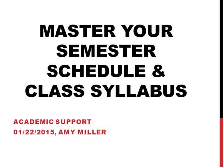 MASTER YOUR SEMESTER SCHEDULE & CLASS SYLLABUS ACADEMIC SUPPORT 01/22/2015, AMY MILLER.