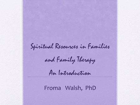 Spiritual Resources in Families and Family Therapy An Introduction Froma Walsh, PhD.
