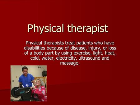 Physical therapist Physical therapists treat patients who have disabilities because of disease, injury, or loss of a body part by using exercise, light,