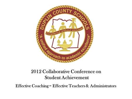 2012 Collaborative Conference on Student Achievement Effective Coaching = Effective Teachers & Administrators.
