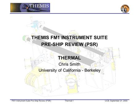 FM1 Instrument Suite Pre-Ship Review (PSR)Thermal-1UCB, September 21, 2005 THEMIS FM1 INSTRUMENT SUITE PRE-SHIP REVIEW (PSR) THERMAL Chris Smith University.