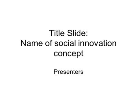 Title Slide: Name of social innovation concept Presenters.