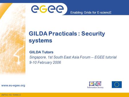 INFSO-RI-508833 Enabling Grids for E-sciencE www.eu-egee.org GILDA Practicals : Security systems GILDA Tutors Singapore, 1st South East Asia Forum -- EGEE.