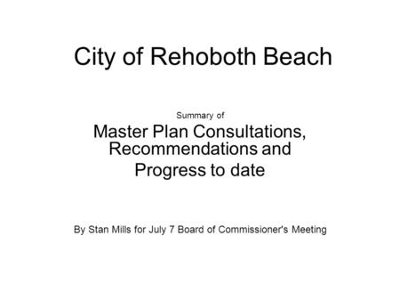 City of Rehoboth Beach Summary of Master Plan Consultations, Recommendations and Progress to date By Stan Mills for July 7 Board of Commissioner's Meeting.