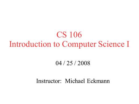 CS 106 Introduction to Computer Science I 04 / 25 / 2008 Instructor: Michael Eckmann.