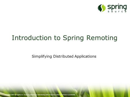 Copyright 2007 SpringSource. Copying, publishing or distributing without express written permission is prohibited. Introduction to Spring Remoting Simplifying.