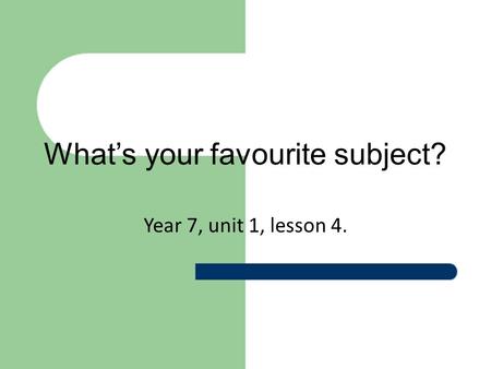 What’s your favourite subject? Year 7, unit 1, lesson 4.