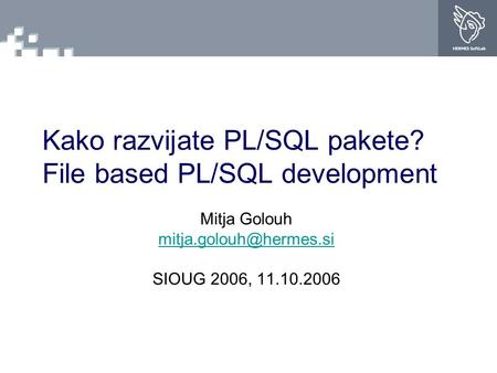 Kako razvijate PL/SQL pakete? File based PL/SQL development Mitja Golouh SIOUG 2006, 11.10.2006.