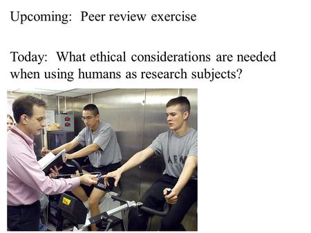 Today: What ethical considerations are needed when using humans as research subjects? Upcoming: Peer review exercise.