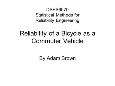 DSES6070 Statistical Methods for Reliability Engineering Reliability of a Bicycle as a Commuter Vehicle By Adam Brown.