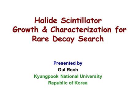 Halide Scintillator Growth & Characterization for Rare Decay Search Presented by Gul Rooh Kyungpook National University Republic of Korea.