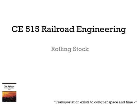 CE 515 Railroad Engineering Rolling Stock “Transportation exists to conquer space and time -”