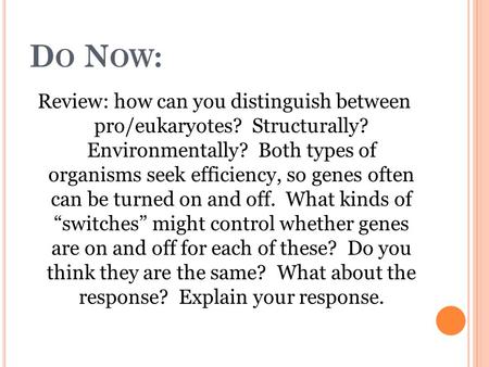 D O N OW : Review: how can you distinguish between pro/eukaryotes? Structurally? Environmentally? Both types of organisms seek efficiency, so genes often.