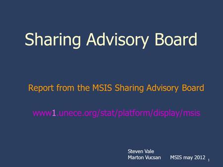 1 Sharing Advisory Board Report from the MSIS Sharing Advisory Board www1.unece.org/stat/platform/display/msis Steven Vale Marton Vucsan MSIS may 2012.