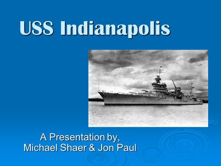 USS Indianapolis A Presentation by, Michael Shaer & Jon Paul.