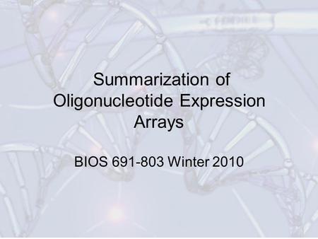 Summarization of Oligonucleotide Expression Arrays BIOS 691-803 Winter 2010.