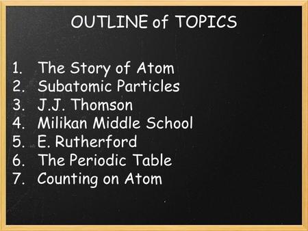 OUTLINE of TOPICS 1. The Story of Atom 2. Subatomic Particles 3. J.J. Thomson 4. Milikan Middle School 5. E. Rutherford 6. The Periodic Table 7. Counting.