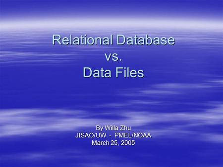 Relational Database vs. Data Files By Willa Zhu JISAO/UW - PMEL/NOAA March 25, 2005.