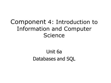 Component 4: Introduction to Information and Computer Science Unit 6a Databases and SQL.