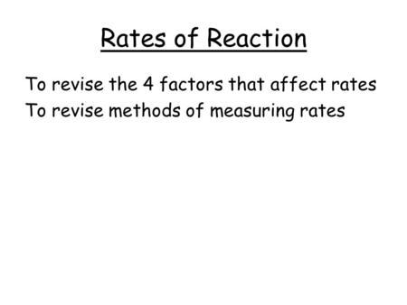 Rates of Reaction To revise the 4 factors that affect rates To revise methods of measuring rates.