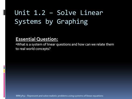 Unit 1.2 – Solve Linear Systems by Graphing MM3A5c - Represent and solve realistic problems using systems of linear equations Essential Question: What.