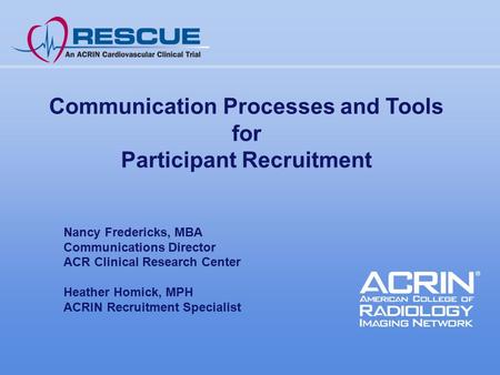 Communication Processes and Tools for Participant Recruitment Nancy Fredericks, MBA Communications Director ACR Clinical Research Center Heather Homick,