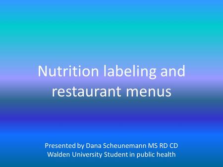 Nutrition labeling and restaurant menus Presented by Dana Scheunemann MS RD CD Walden University Student in public health.