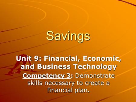Savings Unit 9: Financial, Economic, and Business Technology Competency 3: Demonstrate skills necessary to create a financial plan.