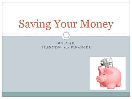MS. MAH PLANNING 10: FINANCES Saving Your Money. By identifying your needs vs. wants you can potentially save your hard earned money by not spending it.