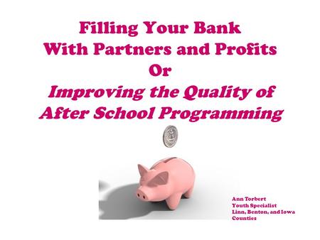 Filling Your Bank With Partners and Profits Or Improving the Quality of After School Programming Ann Torbert Youth Specialist Linn, Benton, and Iowa Counties.
