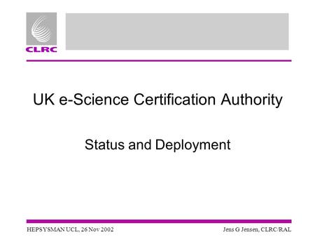 HEPSYSMAN UCL, 26 Nov 2002Jens G Jensen, CLRC/RAL UK e-Science Certification Authority Status and Deployment.