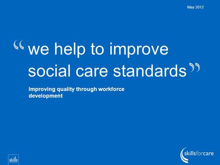 We help to improve social care standards May 2012 Improving quality through workforce development.