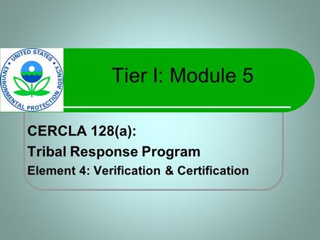 Tier I: Module 5 CERCLA 128(a): Tribal Response Program Element 4: Verification & Certification.