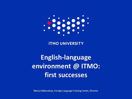 English-language ITMO: first successes Maria Didkovskaia, Foreign Language Training Center, Director.