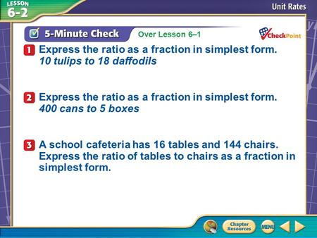 Over Lesson 6–1 A.A B.B C.C D.D 5-Minute Check 1 Express the ratio as a fraction in simplest form. 10 tulips to 18 daffodils Express the ratio as a fraction.