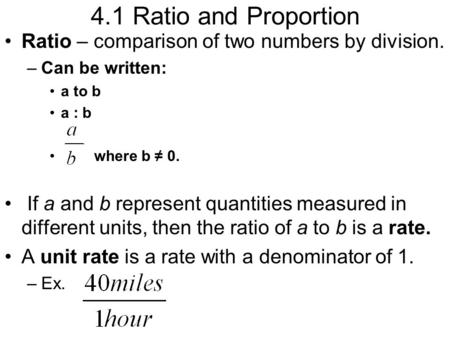 4.1 Ratio and Proportion Ratio – comparison of two numbers by division. –Can be written: a to b a : b where b ≠ 0. If a and b represent quantities measured.