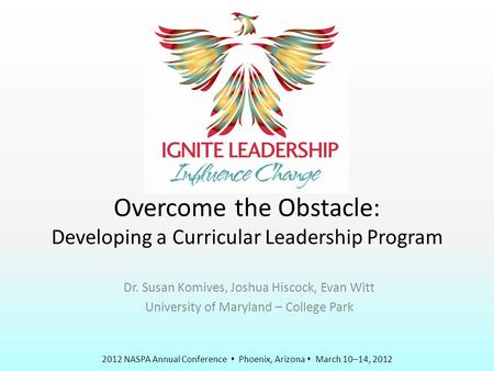 2012 NASPA Annual Conference  Phoenix, Arizona  March 10–14, 2012 Overcome the Obstacle: Developing a Curricular Leadership Program Dr. Susan Komives,