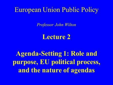 European Union Public Policy Professor John Wilton Lecture 2 Agenda-Setting 1: Role and purpose, EU political process, and the nature of agendas.